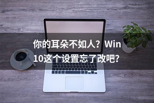 你的耳朵不如人？Win10这个设置忘了改吧？