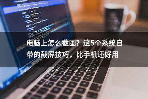 电脑上怎么截图？这5个系统自带的截屏技巧，比手机还好用