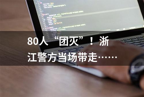 80人“团灭”！浙江警方当场带走……