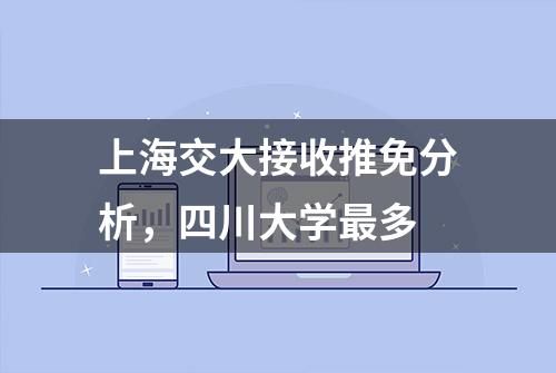 上海交大接收推免分析，四川大学最多