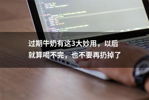 过期牛奶有这3大妙用，以后就算喝不完，也不要再扔掉了