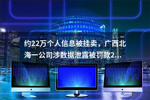 约22万个人信息被挂卖，广西北海一公司涉数据泄露被罚款20万