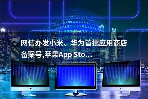 网信办发小米、华为首批应用商店备案号,苹果App Store暂未入列