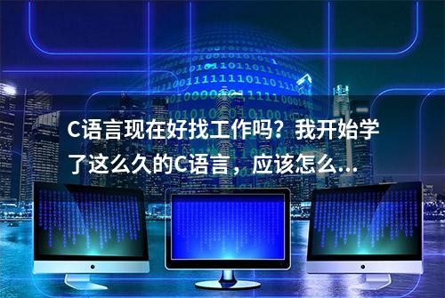 C语言现在好找工作吗？我开始学了这么久的C语言，应该怎么办？