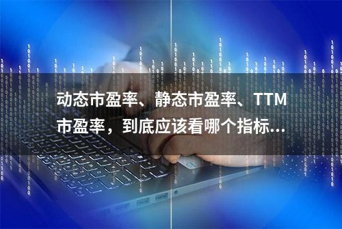 动态市盈率、静态市盈率、TTM市盈率，到底应该看哪个指标？