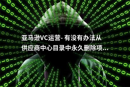 亚马逊VC运营- 有没有办法从供应商中心目录中永久删除项目？