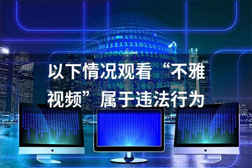 以下情况观看“不雅视频”属于违法行为