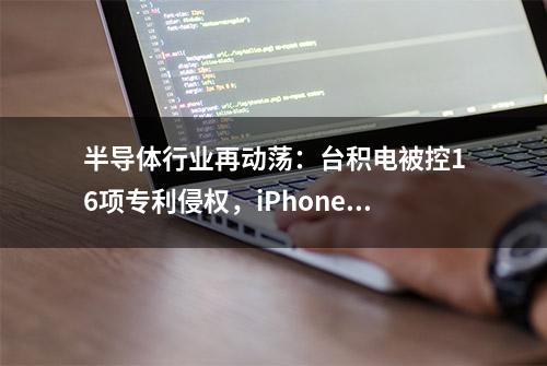 半导体行业再动荡：台积电被控16项专利侵权，iPhone或有被禁风险