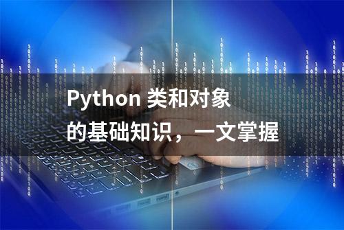 Python 类和对象的基础知识，一文掌握