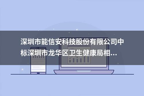 深圳市能信安科技股份有限公司中标深圳市龙华区卫生健康局相关项目，金额4309000.0元