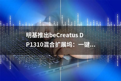 明基推出beCreatus DP1310混合扩展坞：一键切换HDMI 2.1及USB-C输入