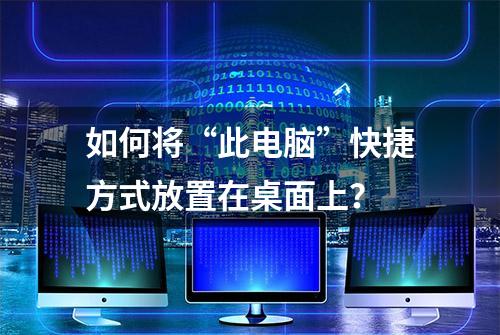 如何将“此电脑”快捷方式放置在桌面上？