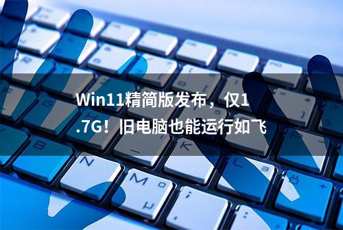 Win11精简版发布，仅1.7G！旧电脑也能运行如飞