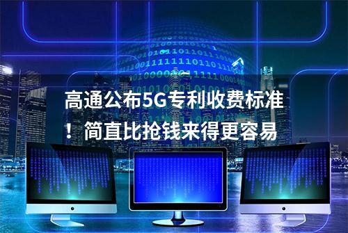 高通公布5G专利收费标准！简直比抢钱来得更容易