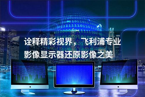 诠释精彩视界，飞利浦专业影像显示器还原影像之美