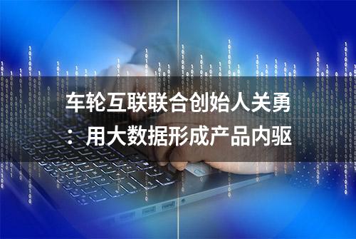 车轮互联联合创始人关勇：用大数据形成产品内驱