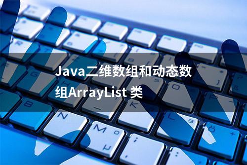 Java二维数组和动态数组ArrayList 类