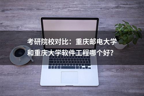 考研院校对比：重庆邮电大学和重庆大学软件工程哪个好？