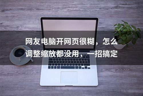 网友电脑开网页很糊，怎么调整缩放都没用，一招搞定