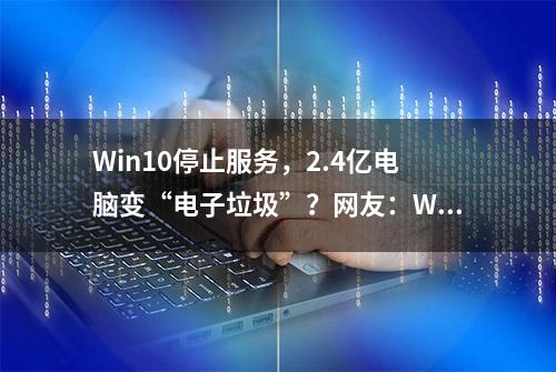 Win10停止服务，2.4亿电脑变“电子垃圾”？网友：Win7还能再战！