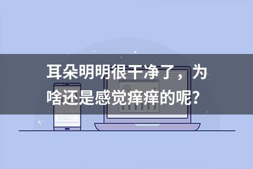 耳朵明明很干净了，为啥还是感觉痒痒的呢？