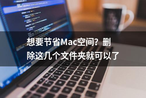 想要节省Mac空间？删除这几个文件夹就可以了