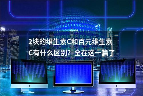 2块的维生素C和百元维生素C有什么区别？全在这一篇了