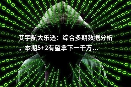 艾宇航大乐透：综合多期数据分析，本期5+2有望拿下一千万！