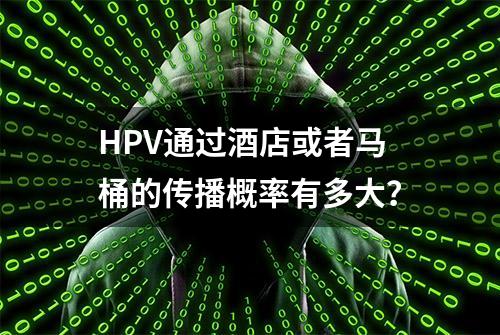 HPV通过酒店或者马桶的传播概率有多大？