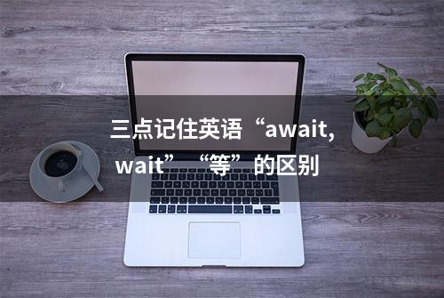 三点记住英语“await, wait”“等”的区别