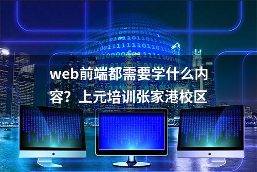 web前端都需要学什么内容？上元培训张家港校区