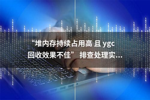 “堆内存持续占用高 且 ygc回收效果不佳” 排查处理实践