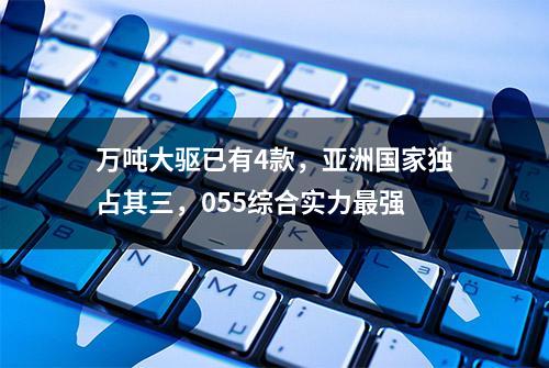 万吨大驱已有4款，亚洲国家独占其三，055综合实力最强