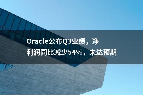 Oracle公布Q3业绩，净利润同比减少54%，未达预期