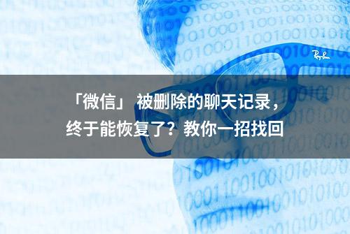 「微信」 被删除的聊天记录，终于能恢复了？教你一招找回