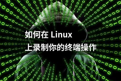 如何在 Linux 上录制你的终端操作