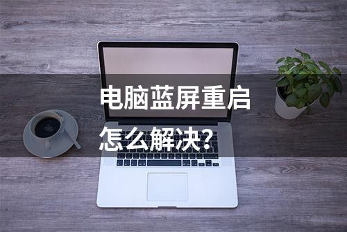 电脑蓝屏重启怎么解决？