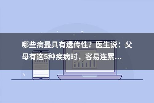 哪些病最具有遗传性？医生说：父母有这5种疾病时，容易连累孩子