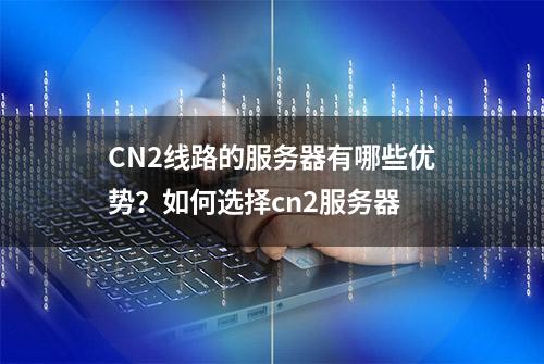 CN2线路的服务器有哪些优势？如何选择cn2服务器