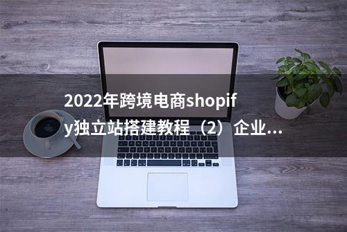 2022年跨境电商shopify独立站搭建教程（2）企业邮箱注册