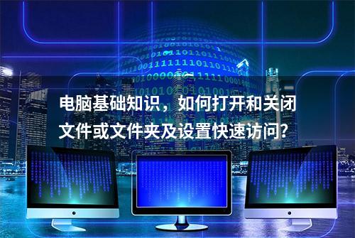 电脑基础知识，如何打开和关闭文件或文件夹及设置快速访问？