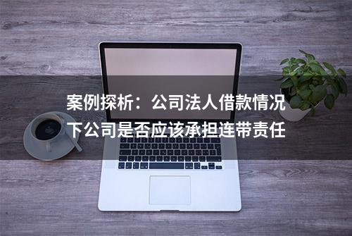 案例探析：公司法人借款情况下公司是否应该承担连带责任