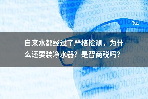 自来水都经过了严格检测，为什么还要装净水器？是智商税吗？