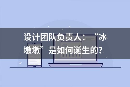 设计团队负责人：“冰墩墩”是如何诞生的？