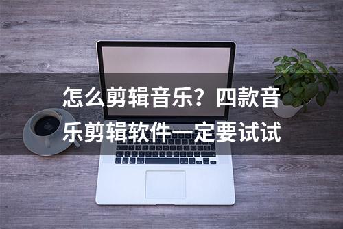 怎么剪辑音乐？四款音乐剪辑软件一定要试试