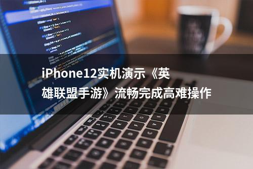 iPhone12实机演示《英雄联盟手游》流畅完成高难操作