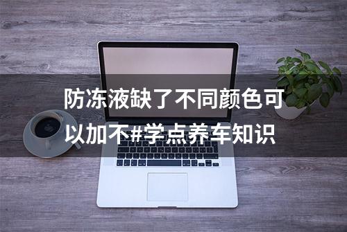 防冻液缺了不同颜色可以加不#学点养车知识