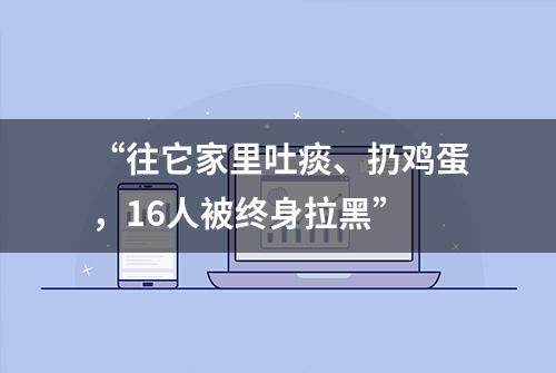 “往它家里吐痰、扔鸡蛋，16人被终身拉黑”