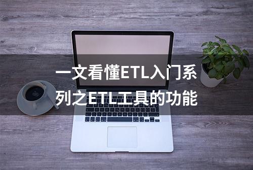 一文看懂ETL入门系列之ETL工具的功能