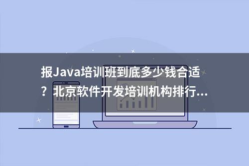 报Java培训班到底多少钱合适？北京软件开发培训机构排行榜来了